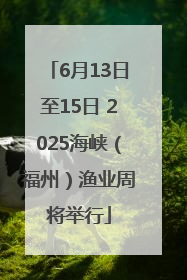 6月13日至15日 2025海峡（福州）渔业周将举行
