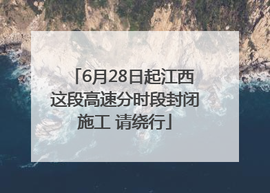 6月28日起江西这段高速分时段封闭施工 请绕行