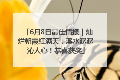 6月8日最佳情报｜灿烂朝霞红满天，溪水潺潺沁人心！恭喜获奖