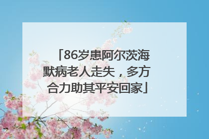 86岁患阿尔茨海默病老人走失，多方合力助其平安回家