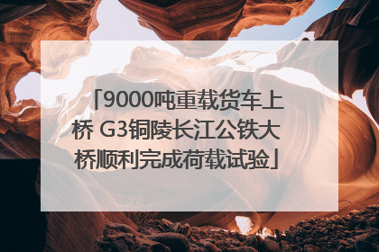 9000吨重载货车上桥 G3铜陵长江公铁大桥顺利完成荷载试验