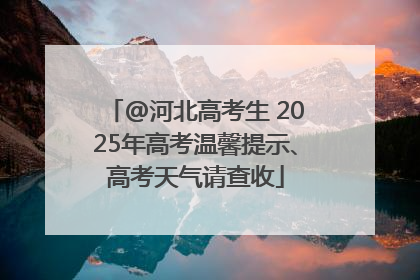 @河北高考生 2025年高考温馨提示、高考天气请查收