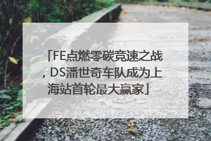 FE点燃零碳竞速之战，DS潘世奇车队成为上海站首轮最大赢家
